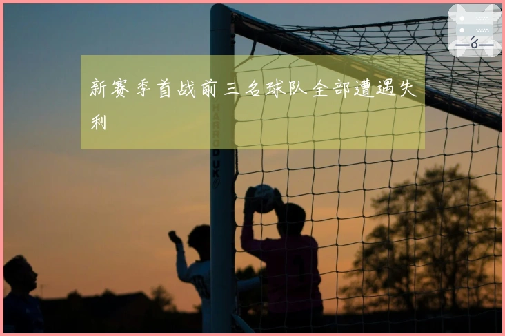 新赛季首战前三名球队全部遭遇失利