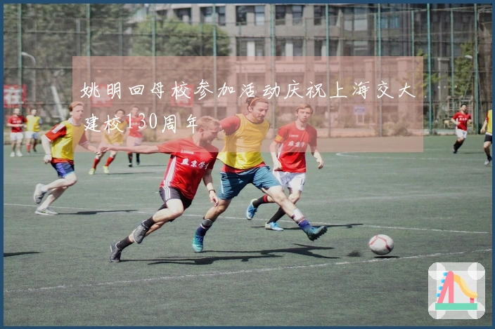 姚明回母校参加活动庆祝上海交大建校130周年