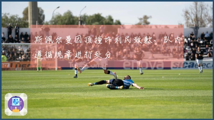 斯佩尔曼因顶撞许利民致歉，队内遵循规章进行处分