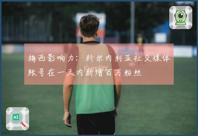 梅西影响力：科尔内利亚社交媒体账号在一天内新增百万粉丝