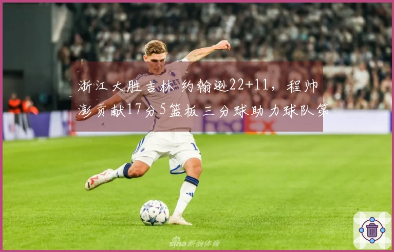 浙江大胜吉林 约翰逊22+11，程帅澎贡献17分5篮板三分球助力球队第六次胜利