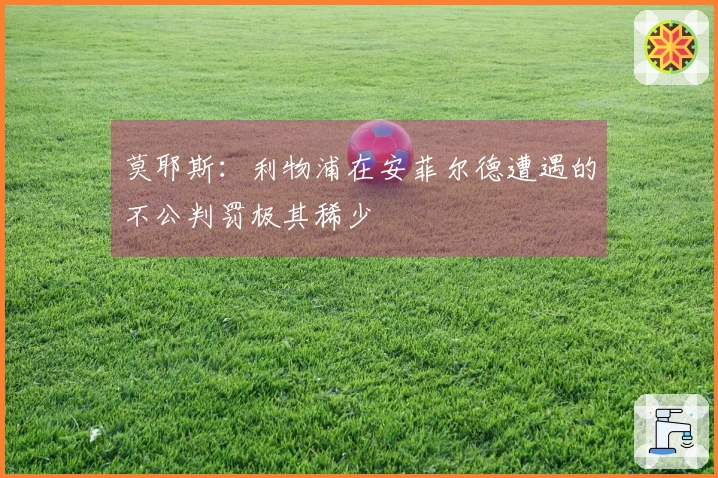 莫耶斯：利物浦在安菲尔德遭遇的不公判罚极其稀少