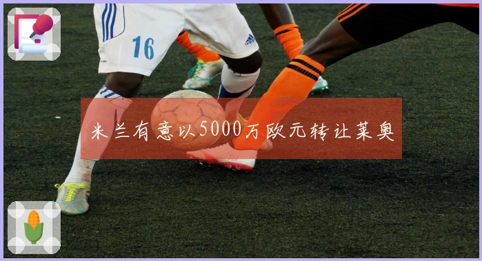 米兰有意以5000万欧元转让莱奥
