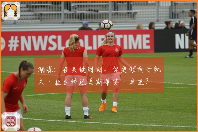 湖媒：在关键时刻，你更倾向于凯文·杜兰特还是斯蒂芬·库里？