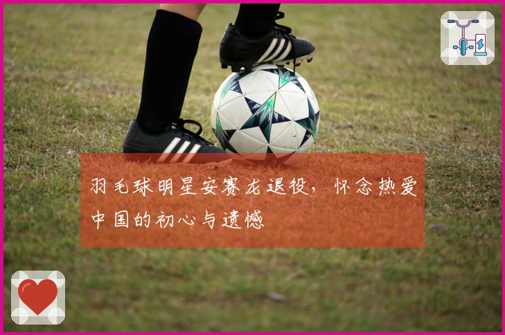 羽毛球明星安赛龙退役，怀念热爱中国的初心与遗憾