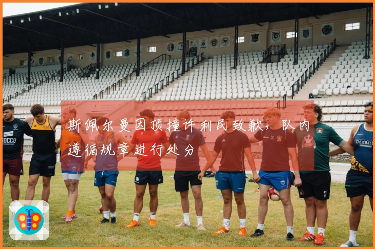 斯佩尔曼因顶撞许利民致歉，队内遵循规章进行处分