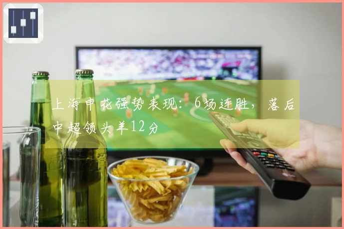 上海申花强势表现：6场连胜，落后中超领头羊12分