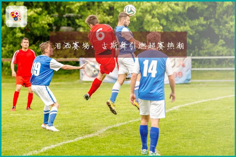 泪洒赛场，古斯舞引燃超赛热潮