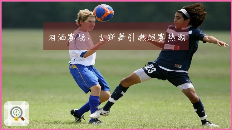 泪洒赛场，古斯舞引燃超赛热潮