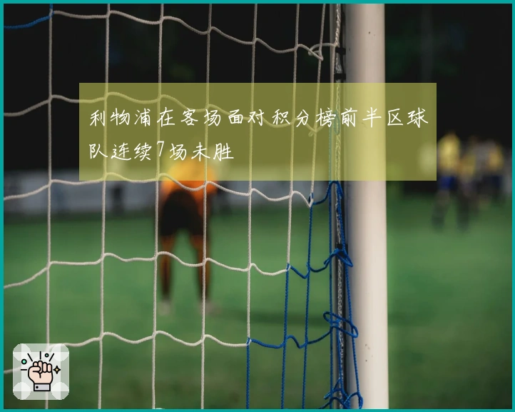 利物浦在客场面对积分榜前半区球队连续7场未胜