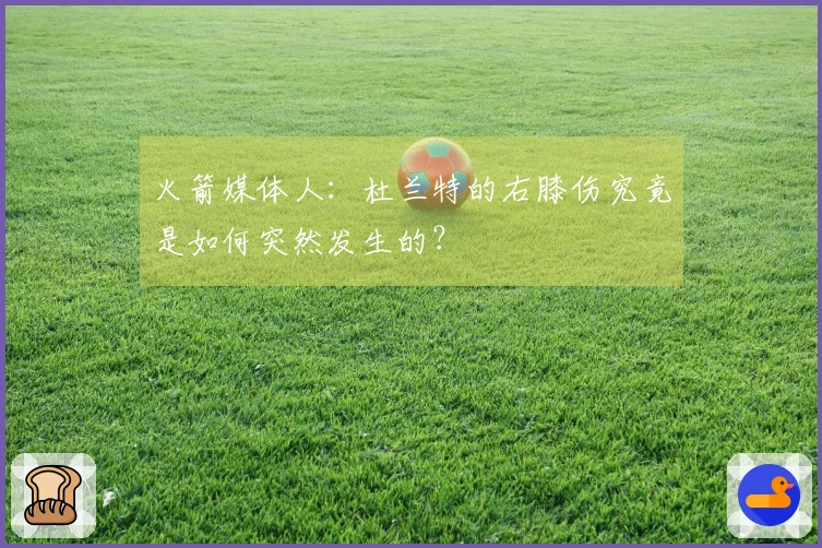 火箭媒体人：杜兰特的右膝伤究竟是如何突然发生的？