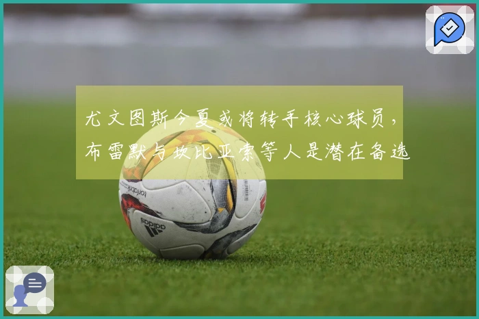 尤文图斯今夏或将转手核心球员，布雷默与坎比亚索等人是潜在备选