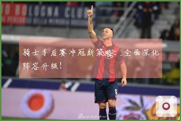 骑士季后赛冲冠新策略：全面深化阵容升级！
