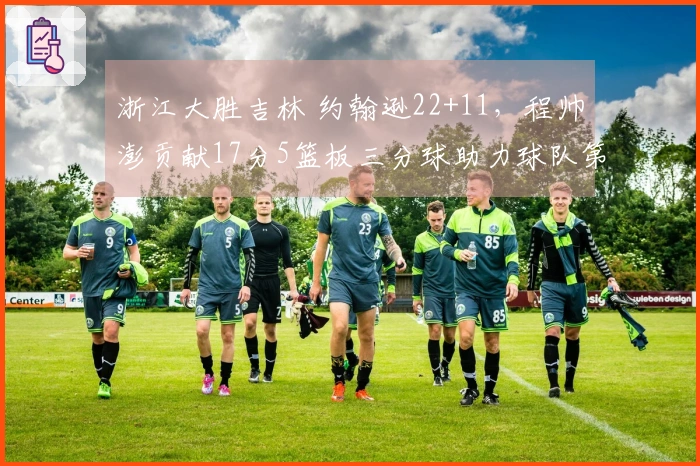 浙江大胜吉林 约翰逊22+11，程帅澎贡献17分5篮板三分球助力球队第六次胜利
