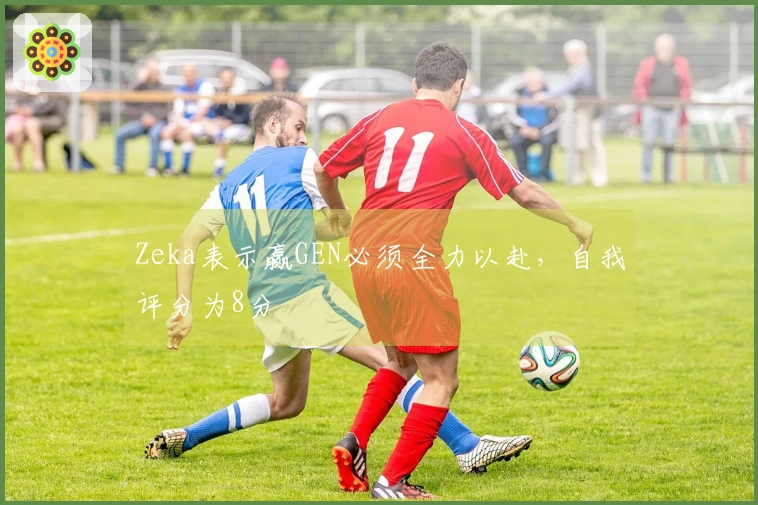 Zeka表示赢GEN必须全力以赴，自我评分为8分