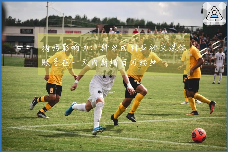 梅西影响力：科尔内利亚社交媒体账号在一天内新增百万粉丝