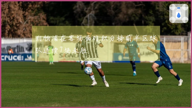 利物浦在客场面对积分榜前半区球队连续7场未胜