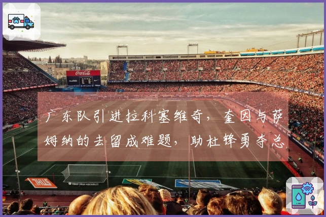 广东队引进拉科塞维奇，奎因与萨姆纳的去留成难题，助杜锋勇夺总决赛